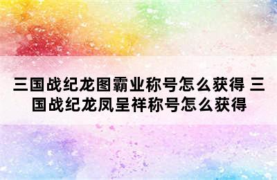 三国战纪龙图霸业称号怎么获得 三国战纪龙凤呈祥称号怎么获得